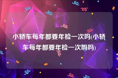 小轿车每年都要年检一次吗(小轿车每年都要年检一次吗吗)