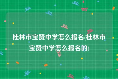 桂林市宝贤中学怎么报名(桂林市宝贤中学怎么报名的)