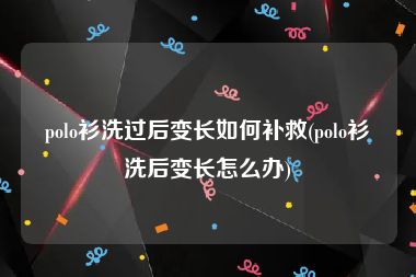 polo衫洗过后变长如何补救(polo衫洗后变长怎么办)