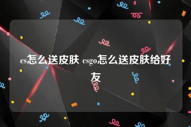 cs怎么送皮肤 csgo怎么送皮肤给好友