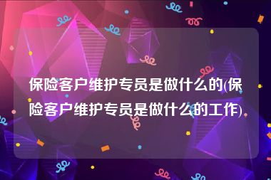 保险客户维护专员是做什么的(保险客户维护专员是做什么的工作)