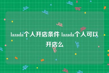 lazada个人开店条件 lazada个人可以开店么