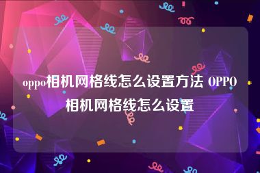 oppo相机网格线怎么设置方法 OPPO相机网格线怎么设置