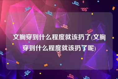 文胸穿到什么程度就该扔了(文胸穿到什么程度就该扔了呢)