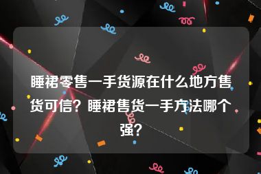 睡裙零售一手货源在什么地方售货可信？睡裙售货一手方法哪个强？