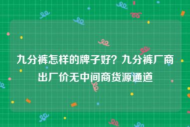 九分裤怎样的牌子好？九分裤厂商出厂价无中间商货源通道