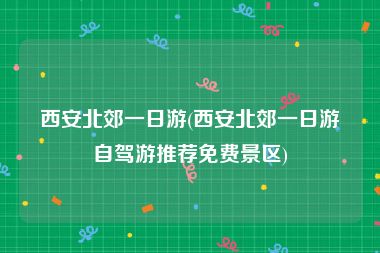 西安北郊一日游(西安北郊一日游自驾游推荐免费景区)