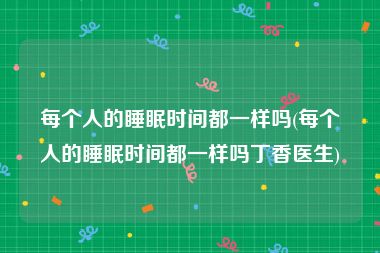 每个人的睡眠时间都一样吗(每个人的睡眠时间都一样吗丁香医生)