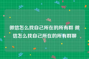 微信怎么找自己所在的所有群 微信怎么找自己所在的所有群聊