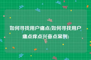 如何寻找用户痛点(如何寻找用户痛点痒点兴奋点案例)