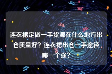 连衣裙定做一手货源在什么地方出仓质量好？连衣裙出仓一手途径哪一个强？