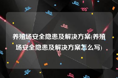 养殖场安全隐患及解决方案(养殖场安全隐患及解决方案怎么写)