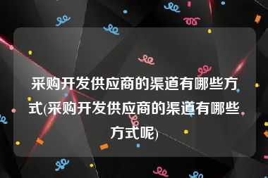 采购开发供应商的渠道有哪些方式(采购开发供应商的渠道有哪些方式呢)