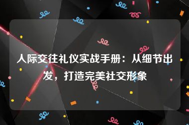 人际交往礼仪实战手册：从细节出发，打造完美社交形象