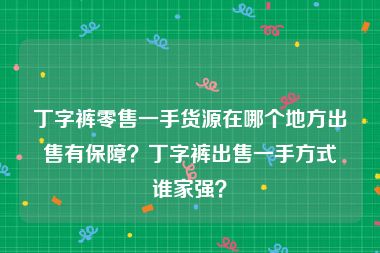 丁字裤零售一手货源在哪个地方出售有保障？丁字裤出售一手方式谁家强？