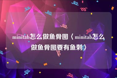 minitab怎么做鱼骨图〈minitab怎么做鱼骨图要有鱼刺〉