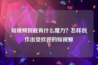 短视频到底有什么魔力？怎样创作出受欢迎的短视频