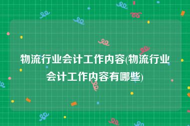 物流行业会计工作内容(物流行业会计工作内容有哪些)