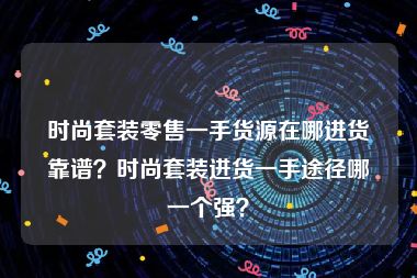 时尚套装零售一手货源在哪进货靠谱？时尚套装进货一手途径哪一个强？