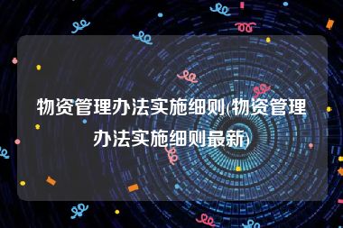 物资管理办法实施细则(物资管理办法实施细则最新)