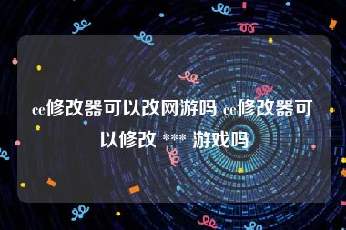 ce修改器可以改网游吗 ce修改器可以修改 *** 游戏吗