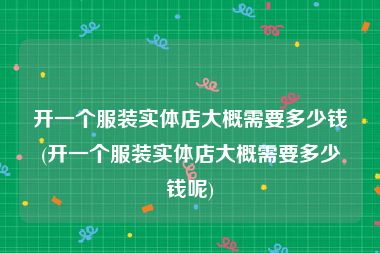 开一个服装实体店大概需要多少钱(开一个服装实体店大概需要多少钱呢)