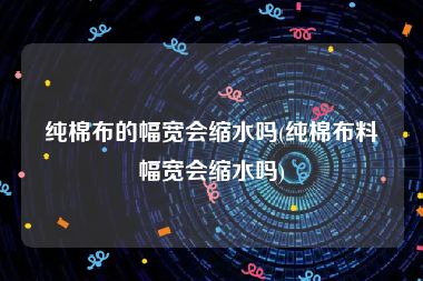 纯棉布的幅宽会缩水吗(纯棉布料幅宽会缩水吗)