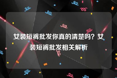 女装短裤批发你真的清楚吗？女装短裤批发相关解析