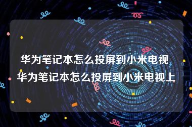 华为笔记本怎么投屏到小米电视 华为笔记本怎么投屏到小米电视上