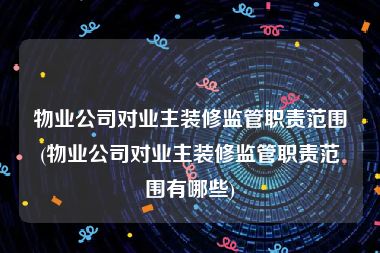 物业公司对业主装修监管职责范围(物业公司对业主装修监管职责范围有哪些)