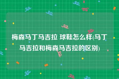 梅森马丁马吉拉 球鞋怎么样(马丁马吉拉和梅森马吉拉的区别)