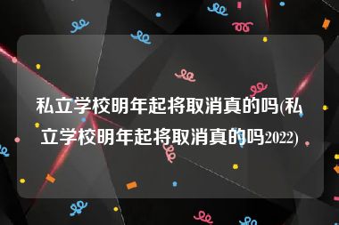 私立学校明年起将取消真的吗(私立学校明年起将取消真的吗2022)