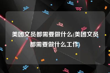 美团文员都需要做什么(美团文员都需要做什么工作)