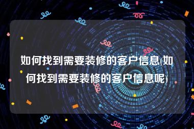 如何找到需要装修的客户信息(如何找到需要装修的客户信息呢)