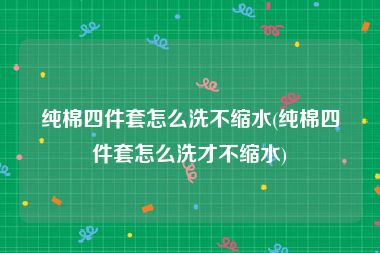 纯棉四件套怎么洗不缩水(纯棉四件套怎么洗才不缩水)