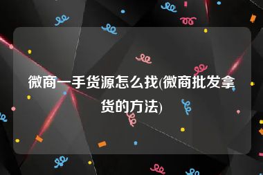 微商一手货源怎么找(微商批发拿货的方法)