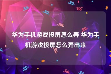 华为手机游戏投屏怎么弄 华为手机游戏投屏怎么弄出来