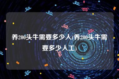 养200头牛需要多少人(养200头牛需要多少人工)