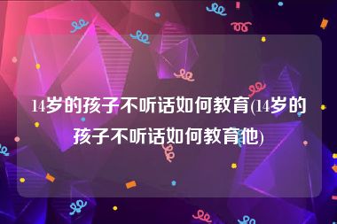 14岁的孩子不听话如何教育(14岁的孩子不听话如何教育他)