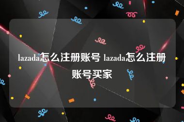 lazada怎么注册账号 lazada怎么注册账号买家