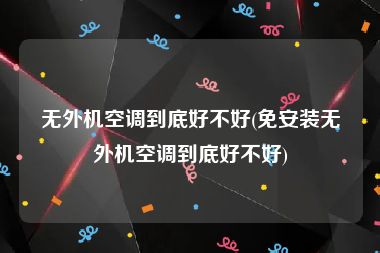 无外机空调到底好不好(免安装无外机空调到底好不好)