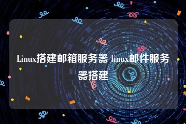 Linux搭建邮箱服务器 linux邮件服务器搭建