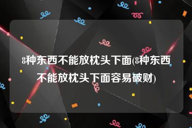 8种东西不能放枕头下面(8种东西不能放枕头下面容易破财)