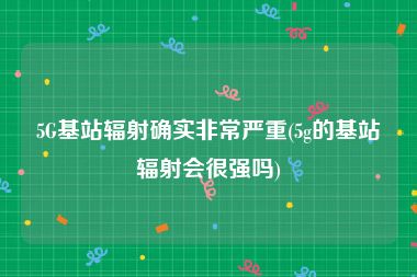 5G基站辐射确实非常严重(5g的基站辐射会很强吗)