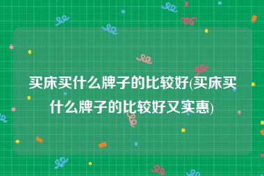 买床买什么牌子的比较好(买床买什么牌子的比较好又实惠)