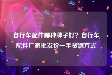 自行车配件哪种牌子好？自行车配件厂家批发价一手货源方式