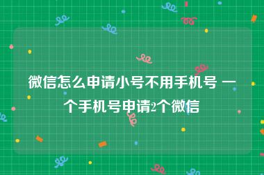 微信怎么申请小号不用手机号 一个手机号申请2个微信