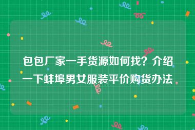 包包厂家一手货源如何找？介绍一下蚌埠男女服装平价购货办法