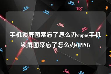 手机锁屏图案忘了怎么办oppo(手机锁屏图案忘了怎么办OPPO)