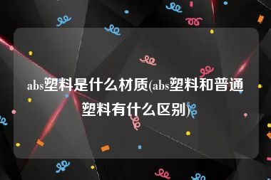 abs塑料是什么材质(abs塑料和普通塑料有什么区别)